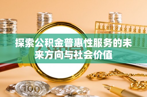 尼木探索公积金普惠性服务的未来方向与社会价值