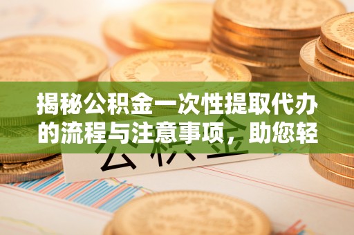尼木揭秘公积金一次性提取代办的流程与注意事项，助您轻松搞定财务规划