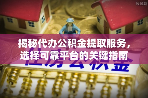 尼木揭秘代办公积金提取服务，选择可靠平台的关键指南