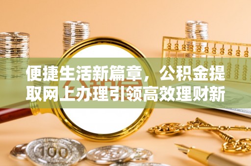 尼木便捷生活新篇章，公积金提取网上办理引领高效理财新趋势