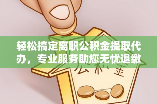 尼木轻松搞定离职公积金提取代办，专业服务助您无忧退缴