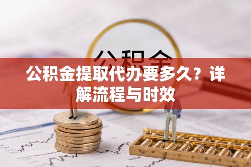 尼木公积金提取代办要多久？详解流程与时效