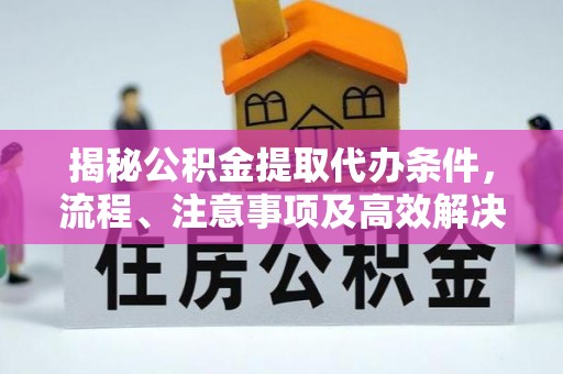 尼木揭秘公积金提取代办条件，流程、注意事项及高效解决方案