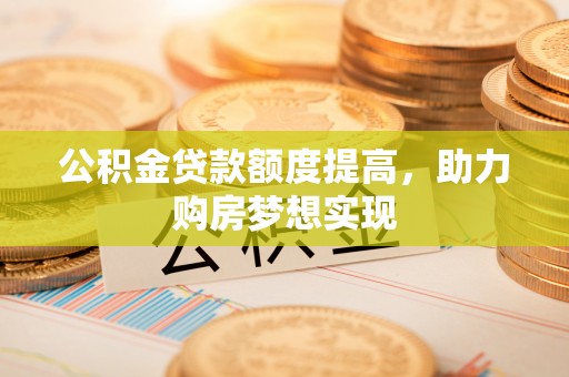 尼木公积金贷款额度提高，助力购房梦想实现