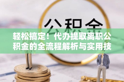 尼木轻松搞定！代办提取离职公积金的全流程解析与实用技巧