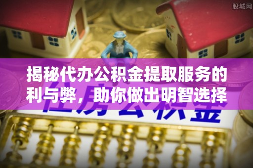 尼木揭秘代办公积金提取服务的利与弊，助你做出明智选择