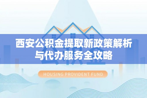 尼木西安公积金提取新政策解析与代办服务全攻略