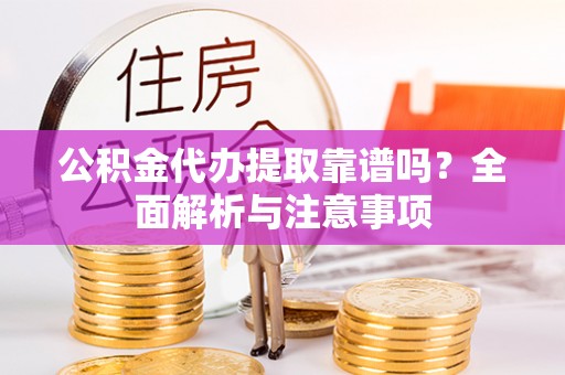 尼木公积金代办提取靠谱吗？全面解析与注意事项