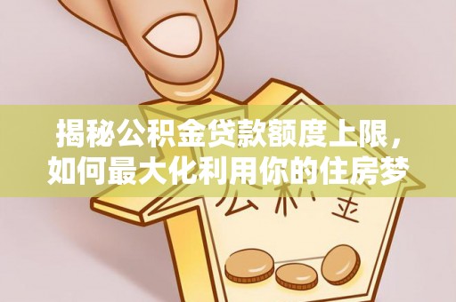 尼木揭秘公积金贷款额度上限，如何最大化利用你的住房梦？