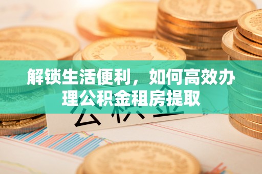 尼木解锁生活便利，如何高效办理公积金租房提取