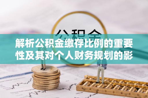 尼木解析公积金缴存比例的重要性及其对个人财务规划的影响