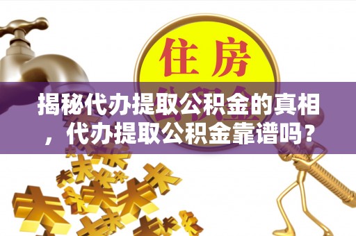 尼木揭秘代办提取公积金的真相，代办提取公积金靠谱吗？
