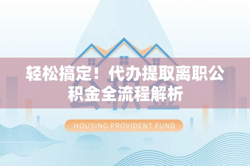 尼木轻松搞定！代办提取离职公积金全流程解析