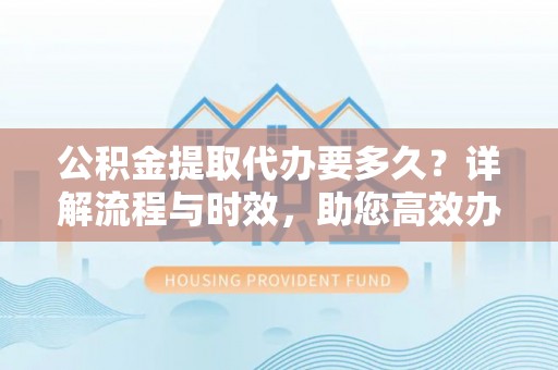 尼木公积金提取代办要多久？详解流程与时效，助您高效办理