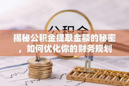 尼木揭秘公积金提取金额的秘密，如何优化你的财务规划