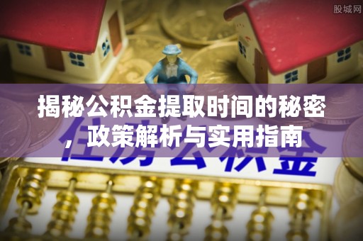 尼木揭秘公积金提取时间的秘密，政策解析与实用指南