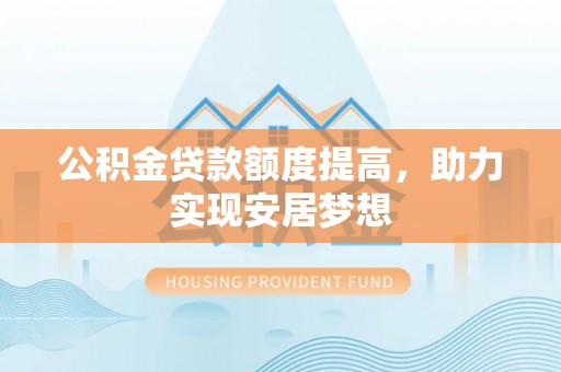 尼木公积金贷款额度提高，助力实现安居梦想