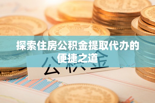 尼木探索住房公积金提取代办的便捷之道