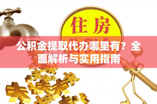 尼木公积金提取代办哪里有？全面解析与实用指南