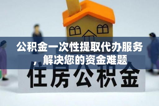 尼木公积金一次性提取代办服务，解决您的资金难题