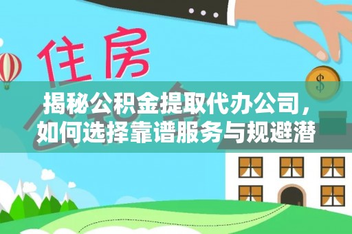 尼木揭秘公积金提取代办公司，如何选择靠谱服务与规避潜在风险