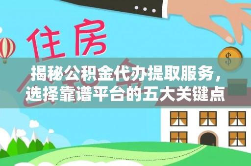尼木揭秘公积金代办提取服务，选择靠谱平台的五大关键点