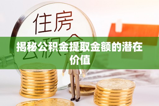 尼木揭秘公积金提取金额的潜在价值