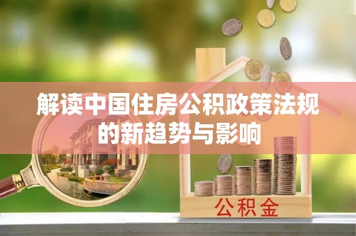 尼木解读中国住房公积政策法规的新趋势与影响