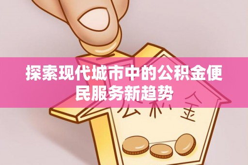 尼木探索现代城市中的公积金便民服务新趋势