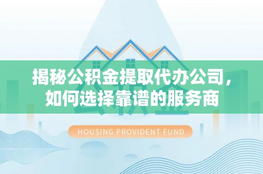 尼木揭秘公积金提取代办公司，如何选择靠谱的服务商