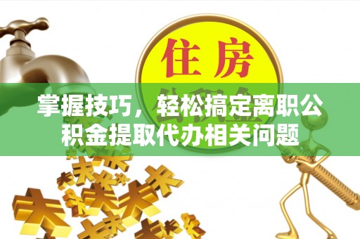 尼木掌握技巧，轻松搞定离职公积金提取代办相关问题