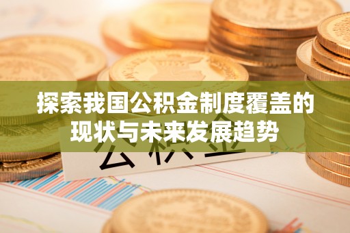 尼木探索我国公积金制度覆盖的现状与未来发展趋势