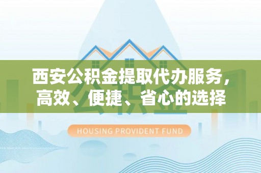 尼木西安公积金提取代办服务，高效、便捷、省心的选择
