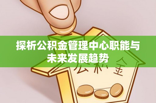 尼木探析公积金管理中心职能与未来发展趋势