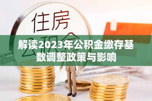 尼木解读2023年公积金缴存基数调整政策与影响