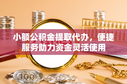 尼木小额公积金提取代办，便捷服务助力资金灵活使用