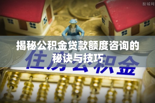 尼木揭秘公积金贷款额度咨询的秘诀与技巧