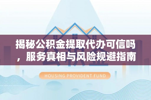 尼木揭秘公积金提取代办可信吗，服务真相与风险规避指南