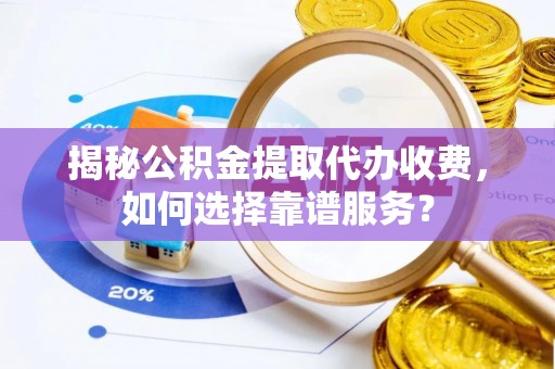 尼木揭秘公积金提取代办收费，如何选择靠谱服务？