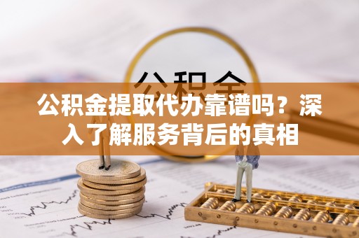 尼木公积金提取代办靠谱吗？深入了解服务背后的真相