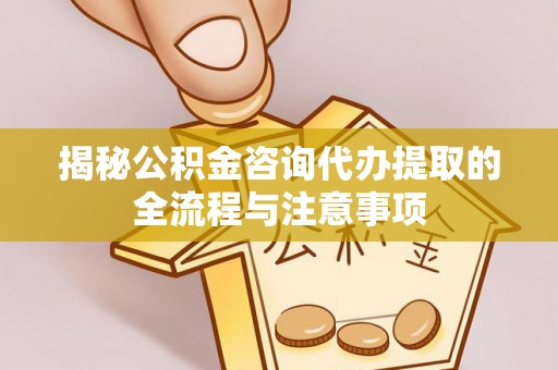 尼木揭秘公积金咨询代办提取的全流程与注意事项
