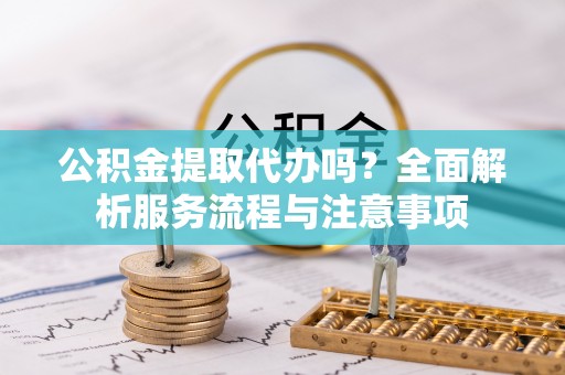 尼木公积金提取代办吗？全面解析服务流程与注意事项