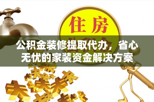 尼木公积金装修提取代办，省心无忧的家装资金解决方案
