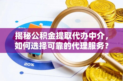 尼木揭秘公积金提取代办中介，如何选择可靠的代理服务？
