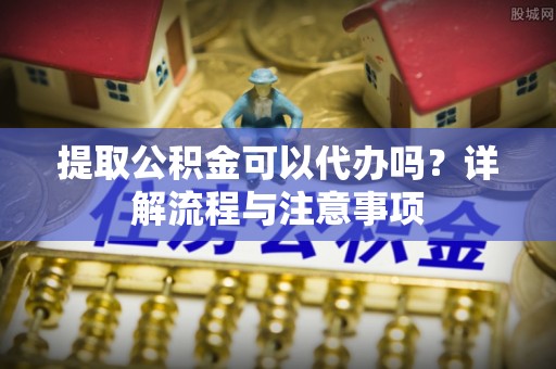 尼木提取公积金可以代办吗？详解流程与注意事项