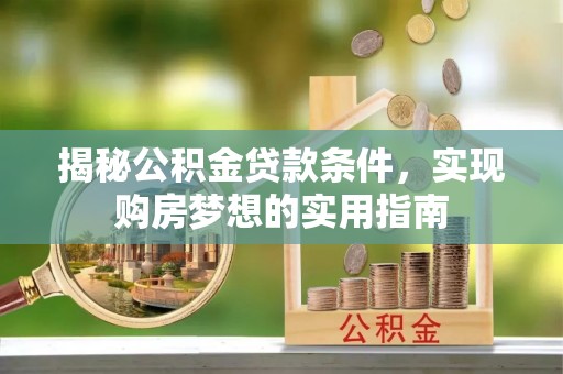 尼木揭秘公积金贷款条件，实现购房梦想的实用指南