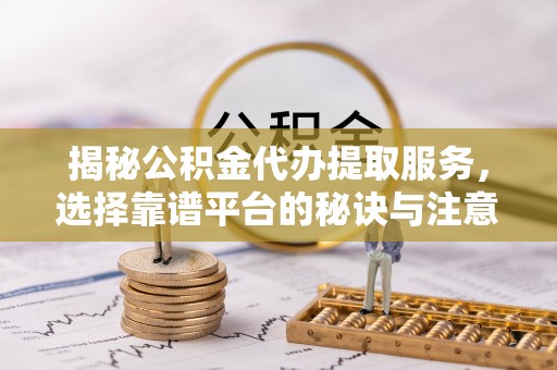 尼木揭秘公积金代办提取服务，选择靠谱平台的秘诀与注意事项