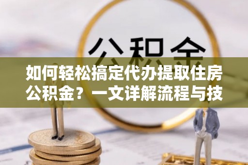 尼木如何轻松搞定代办提取住房公积金？一文详解流程与技巧