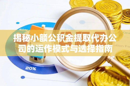 尼木揭秘小额公积金提取代办公司的运作模式与选择指南