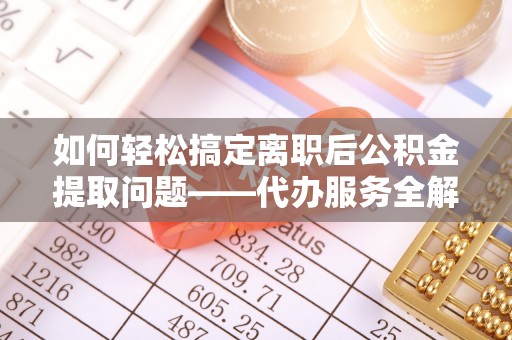 尼木如何轻松搞定离职后公积金提取问题——代办服务全解析